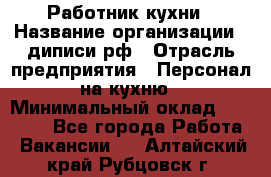 Работник кухни › Название организации ­ диписи.рф › Отрасль предприятия ­ Персонал на кухню › Минимальный оклад ­ 20 000 - Все города Работа » Вакансии   . Алтайский край,Рубцовск г.